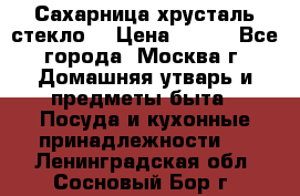 Сахарница хрусталь стекло  › Цена ­ 100 - Все города, Москва г. Домашняя утварь и предметы быта » Посуда и кухонные принадлежности   . Ленинградская обл.,Сосновый Бор г.